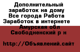 Дополнительный заработок на дому - Все города Работа » Заработок в интернете   . Амурская обл.,Свободненский р-н